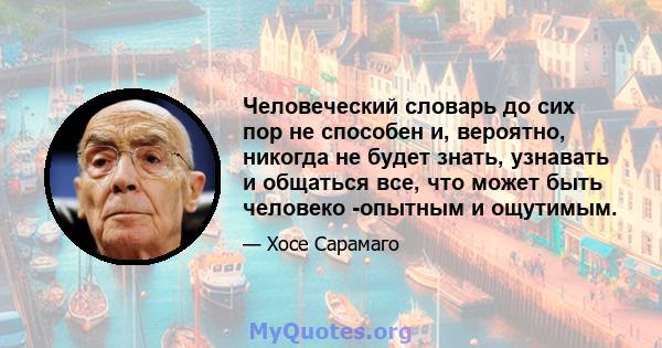 Человеческий словарь до сих пор не способен и, вероятно, никогда не будет знать, узнавать и общаться все, что может быть человеко -опытным и ощутимым.