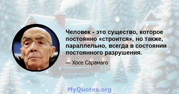 Человек - это существо, которое постоянно «строится», но также, параллельно, всегда в состоянии постоянного разрушения.