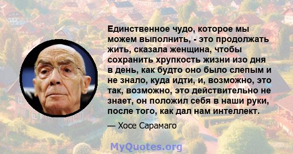 Единственное чудо, которое мы можем выполнить, - это продолжать жить, сказала женщина, чтобы сохранить хрупкость жизни изо дня в день, как будто оно было слепым и не знало, куда идти, и, возможно, это так, возможно, это 