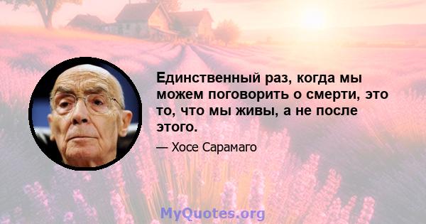 Единственный раз, когда мы можем поговорить о смерти, это то, что мы живы, а не после этого.