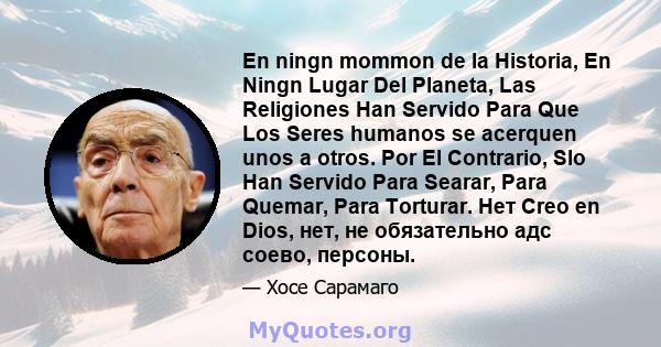 En ningn mommon de la Historia, En Ningn Lugar Del Planeta, Las Religiones Han Servido Para Que Los Seres humanos se acerquen unos a otros. Por El Contrario, Slo Han Servido Para Searar, Para Quemar, Para Torturar. Нет