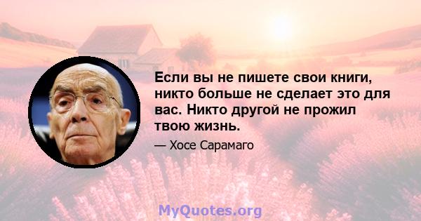 Если вы не пишете свои книги, никто больше не сделает это для вас. Никто другой не прожил твою жизнь.