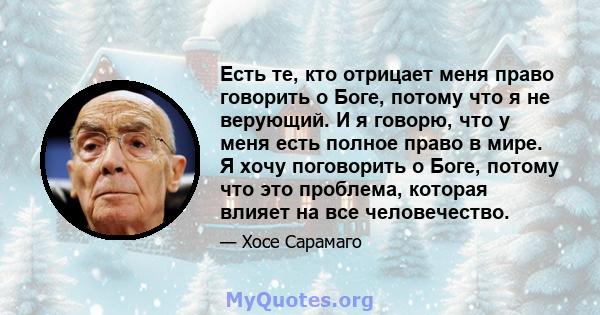 Есть те, кто отрицает меня право говорить о Боге, потому что я не верующий. И я говорю, что у меня есть полное право в мире. Я хочу поговорить о Боге, потому что это проблема, которая влияет на все человечество.