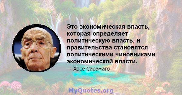 Это экономическая власть, которая определяет политическую власть, и правительства становятся политическими чиновниками экономической власти.