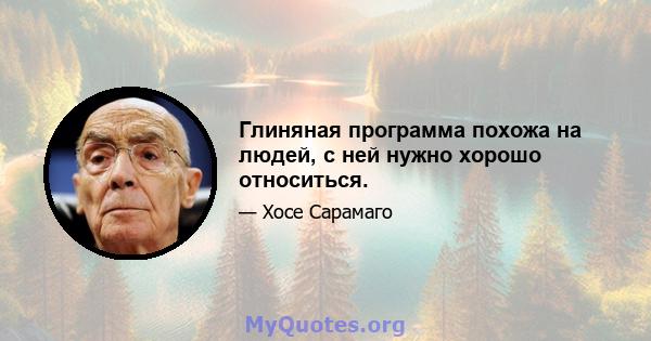 Глиняная программа похожа на людей, с ней нужно хорошо относиться.