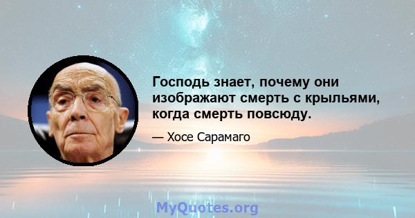 Господь знает, почему они изображают смерть с крыльями, когда смерть повсюду.