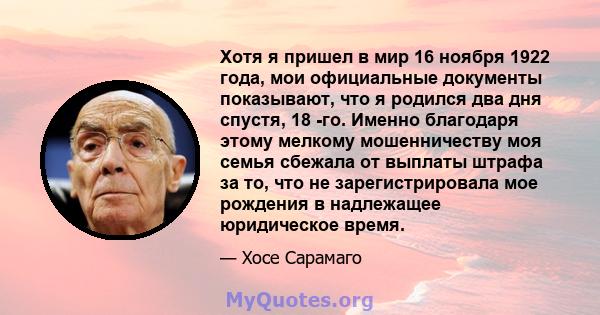 Хотя я пришел в мир 16 ноября 1922 года, мои официальные документы показывают, что я родился два дня спустя, 18 -го. Именно благодаря этому мелкому мошенничеству моя семья сбежала от выплаты штрафа за то, что не