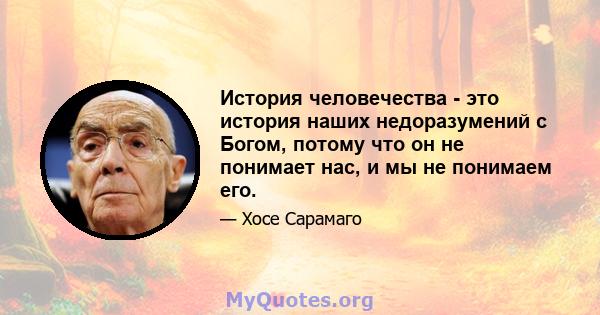 История человечества - это история наших недоразумений с Богом, потому что он не понимает нас, и мы не понимаем его.