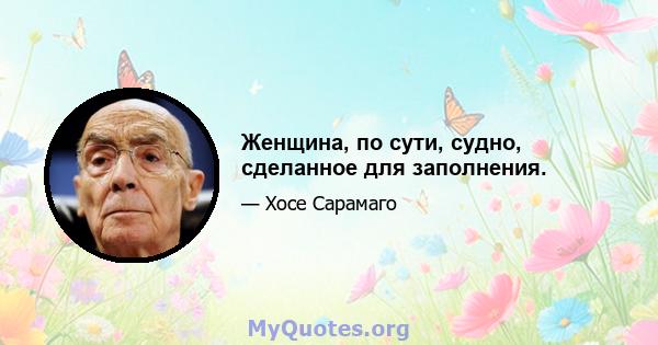 Женщина, по сути, судно, сделанное для заполнения.