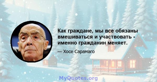 Как граждане, мы все обязаны вмешиваться и участвовать - именно гражданин меняет.