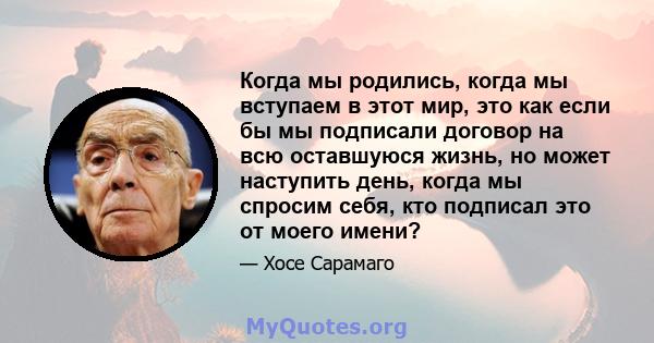 Когда мы родились, когда мы вступаем в этот мир, это как если бы мы подписали договор на всю оставшуюся жизнь, но может наступить день, когда мы спросим себя, кто подписал это от моего имени?