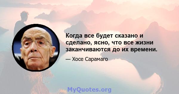 Когда все будет сказано и сделано, ясно, что все жизни заканчиваются до их времени.