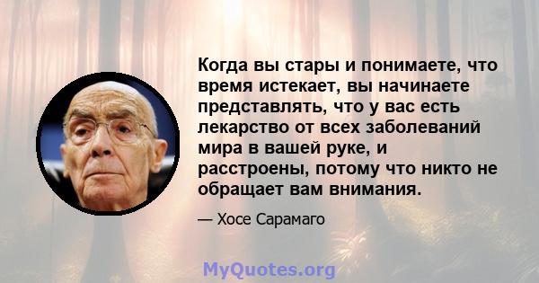 Когда вы стары и понимаете, что время истекает, вы начинаете представлять, что у вас есть лекарство от всех заболеваний мира в вашей руке, и расстроены, потому что никто не обращает вам внимания.