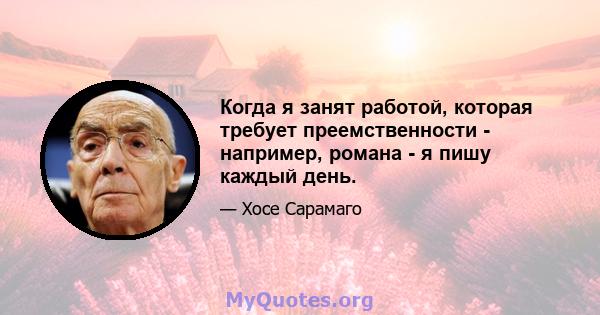 Когда я занят работой, которая требует преемственности - например, романа - я пишу каждый день.