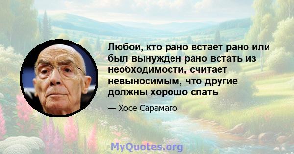 Любой, кто рано встает рано или был вынужден рано встать из необходимости, считает невыносимым, что другие должны хорошо спать