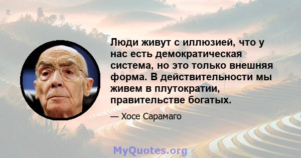 Люди живут с иллюзией, что у нас есть демократическая система, но это только внешняя форма. В действительности мы живем в плутократии, правительстве богатых.