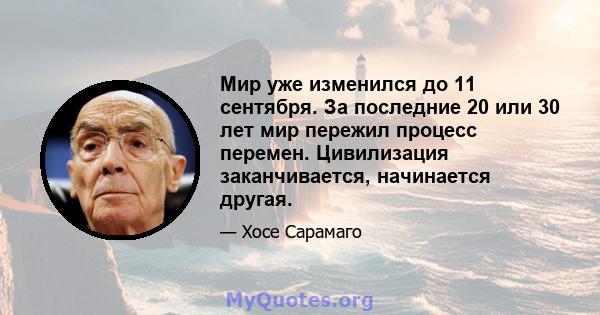 Мир уже изменился до 11 сентября. За последние 20 или 30 лет мир пережил процесс перемен. Цивилизация заканчивается, начинается другая.