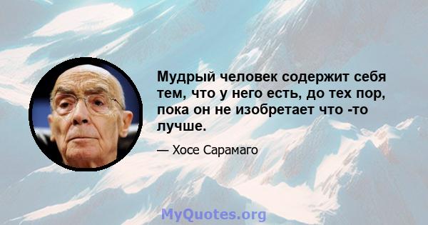 Мудрый человек содержит себя тем, что у него есть, до тех пор, пока он не изобретает что -то лучше.