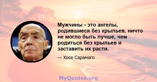 Мужчины - это ангелы, родившиеся без крыльев, ничто не могло быть лучше, чем родиться без крыльев и заставить их расти.