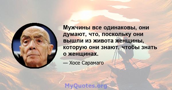 Мужчины все одинаковы, они думают, что, поскольку они вышли из живота женщины, которую они знают, чтобы знать о женщинах.