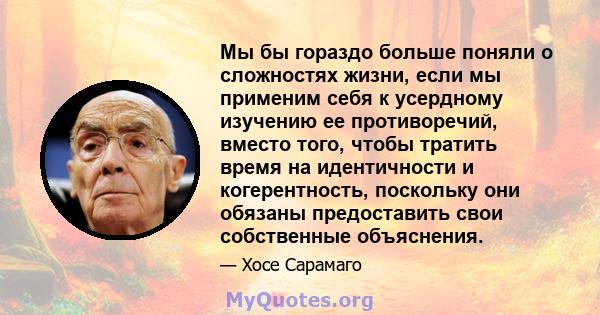 Мы бы гораздо больше поняли о сложностях жизни, если мы применим себя к усердному изучению ее противоречий, вместо того, чтобы тратить время на идентичности и когерентность, поскольку они обязаны предоставить свои