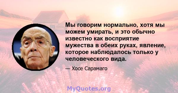 Мы говорим нормально, хотя мы можем умирать, и это обычно известно как восприятие мужества в обеих руках, явление, которое наблюдалось только у человеческого вида.