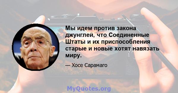 Мы идем против закона джунглей, что Соединенные Штаты и их приспособления старые и новые хотят навязать миру.