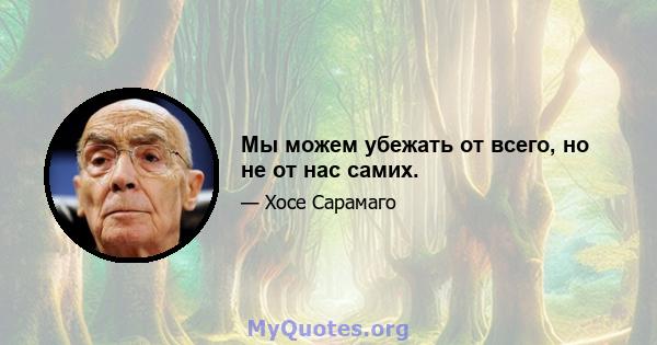 Мы можем убежать от всего, но не от нас самих.