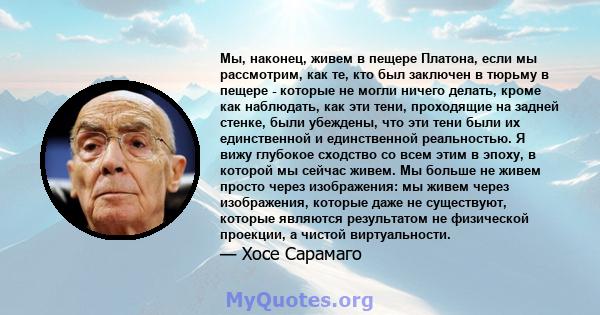 Мы, наконец, живем в пещере Платона, если мы рассмотрим, как те, кто был заключен в тюрьму в пещере - которые не могли ничего делать, кроме как наблюдать, как эти тени, проходящие на задней стенке, были убеждены, что