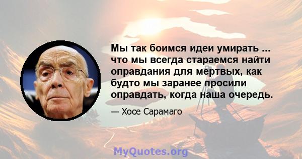 Мы так боимся идеи умирать ... что мы всегда стараемся найти оправдания для мертвых, как будто мы заранее просили оправдать, когда наша очередь.