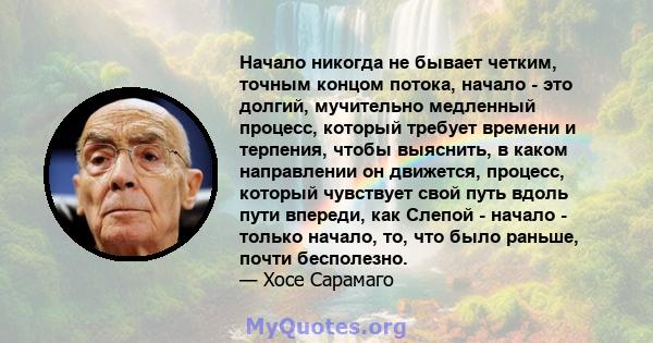 Начало никогда не бывает четким, точным концом потока, начало - это долгий, мучительно медленный процесс, который требует времени и терпения, чтобы выяснить, в каком направлении он движется, процесс, который чувствует