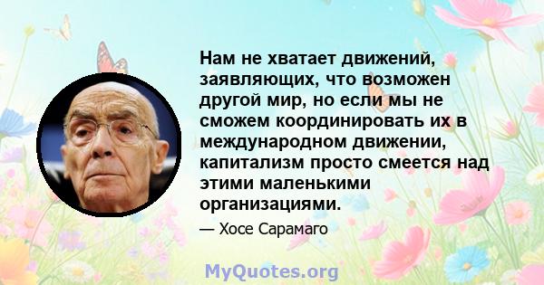 Нам не хватает движений, заявляющих, что возможен другой мир, но если мы не сможем координировать их в международном движении, капитализм просто смеется над этими маленькими организациями.