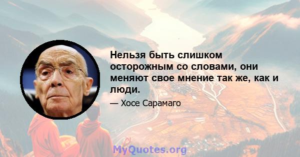 Нельзя быть слишком осторожным со словами, они меняют свое мнение так же, как и люди.