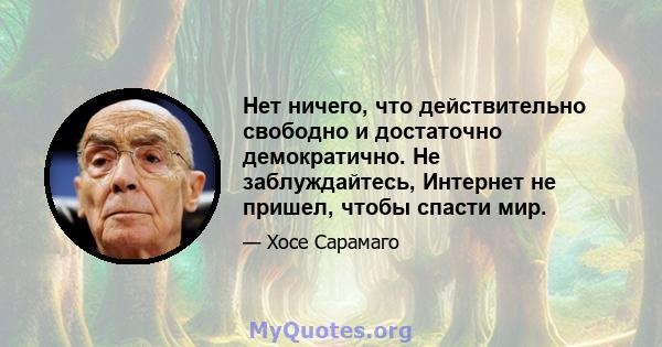 Нет ничего, что действительно свободно и достаточно демократично. Не заблуждайтесь, Интернет не пришел, чтобы спасти мир.