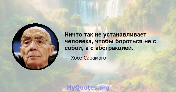 Ничто так не устанавливает человека, чтобы бороться не с собой, а с абстракцией.