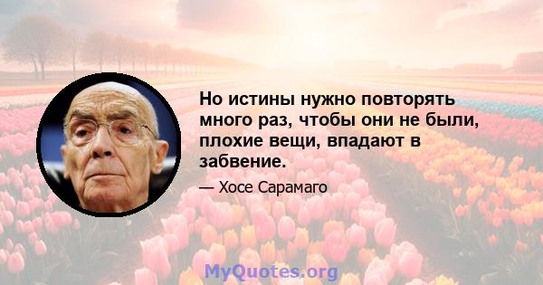 Но истины нужно повторять много раз, чтобы они не были, плохие вещи, впадают в забвение.