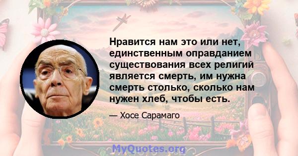 Нравится нам это или нет, единственным оправданием существования всех религий является смерть, им нужна смерть столько, сколько нам нужен хлеб, чтобы есть.