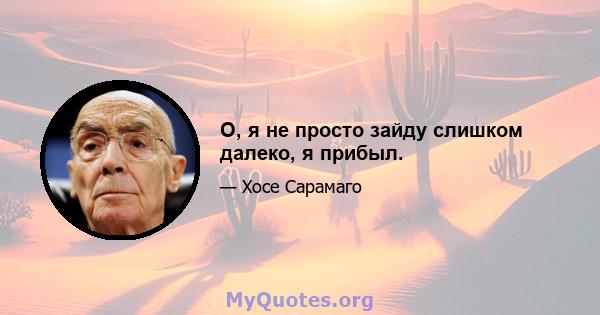 О, я не просто зайду слишком далеко, я прибыл.