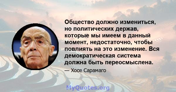 Общество должно измениться, но политических держав, которые мы имеем в данный момент, недостаточно, чтобы повлиять на это изменение. Вся демократическая система должна быть переосмыслена.