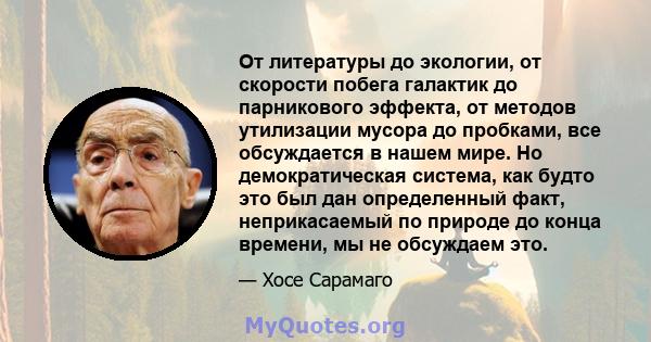 От литературы до экологии, от скорости побега галактик до парникового эффекта, от методов утилизации мусора до пробками, все обсуждается в нашем мире. Но демократическая система, как будто это был дан определенный факт, 