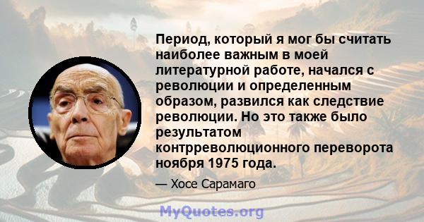 Период, который я мог бы считать наиболее важным в моей литературной работе, начался с революции и определенным образом, развился как следствие революции. Но это также было результатом контрреволюционного переворота