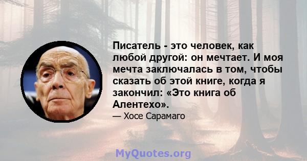 Писатель - это человек, как любой другой: он мечтает. И моя мечта заключалась в том, чтобы сказать об этой книге, когда я закончил: «Это книга об Алентехо».