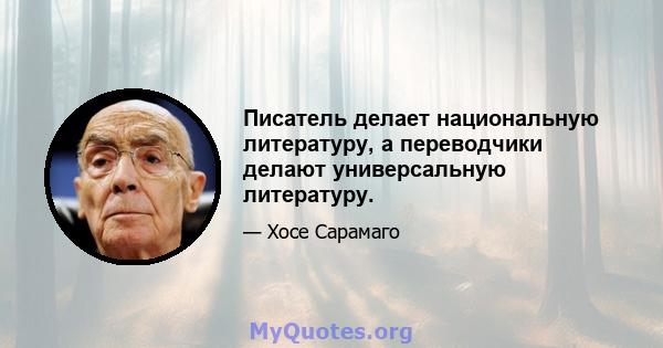 Писатель делает национальную литературу, а переводчики делают универсальную литературу.