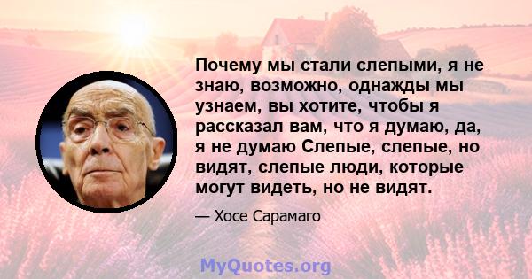 Почему мы стали слепыми, я не знаю, возможно, однажды мы узнаем, вы хотите, чтобы я рассказал вам, что я думаю, да, я не думаю Слепые, слепые, но видят, слепые люди, которые могут видеть, но не видят.