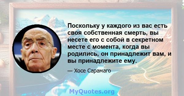 Поскольку у каждого из вас есть своя собственная смерть, вы несете его с собой в секретном месте с момента, когда вы родились, он принадлежит вам, и вы принадлежите ему.