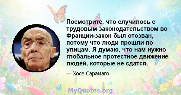 Посмотрите, что случилось с трудовым законодательством во Франции-закон был отозван, потому что люди прошли по улицам. Я думаю, что нам нужно глобальное протестное движение людей, которые не сдатся.