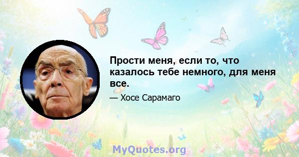 Прости меня, если то, что казалось тебе немного, для меня все.