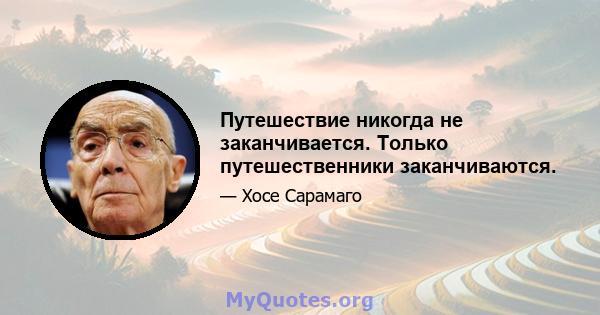 Путешествие никогда не заканчивается. Только путешественники заканчиваются.