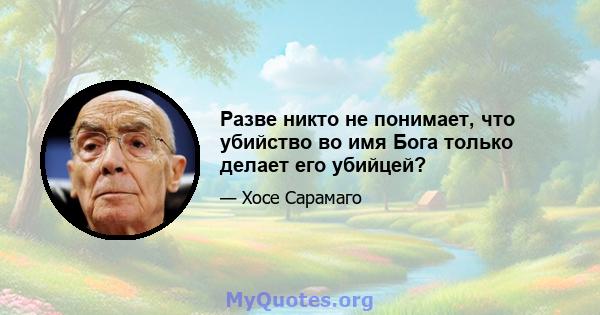 Разве никто не понимает, что убийство во имя Бога только делает его убийцей?