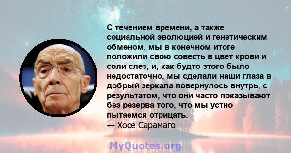 С течением времени, а также социальной эволюцией и генетическим обменом, мы в конечном итоге положили свою совесть в цвет крови и соли слез, и, как будто этого было недостаточно, мы сделали наши глаза в добрый зеркала